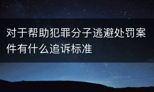 对于帮助犯罪分子逃避处罚案件有什么追诉标准