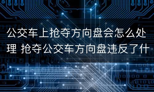 公交车上抢夺方向盘会怎么处理 抢夺公交车方向盘违反了什么法律规定