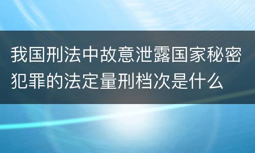 我国刑法中故意泄露国家秘密犯罪的法定量刑档次是什么