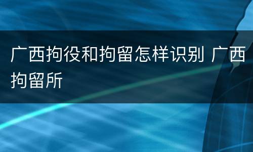 广西拘役和拘留怎样识别 广西拘留所