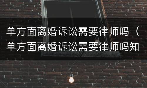 单方面离婚诉讼需要律师吗（单方面离婚诉讼需要律师吗知乎）
