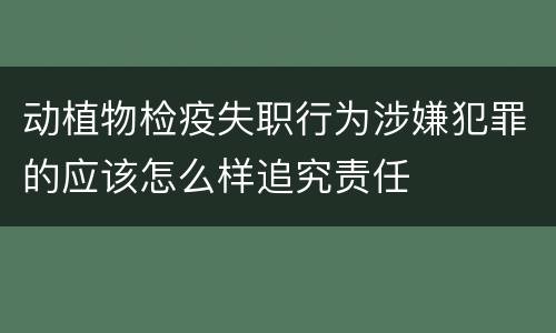 动植物检疫失职行为涉嫌犯罪的应该怎么样追究责任