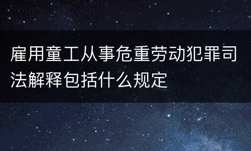 雇用童工从事危重劳动犯罪司法解释包括什么规定