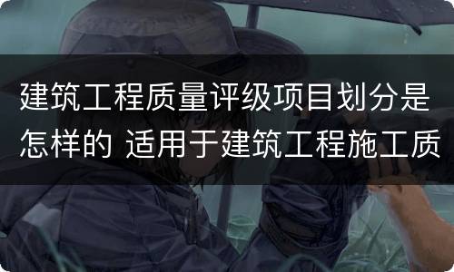 建筑工程质量评级项目划分是怎样的 适用于建筑工程施工质量为等级的评价