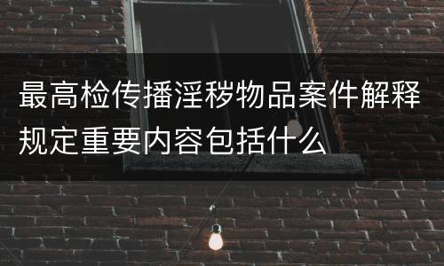 最高检传播淫秽物品案件解释规定重要内容包括什么