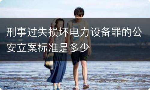 刑事过失损坏电力设备罪的公安立案标准是多少