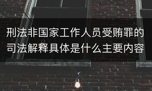 刑法非国家工作人员受贿罪的司法解释具体是什么主要内容