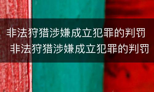 非法狩猎涉嫌成立犯罪的判罚 非法狩猎涉嫌成立犯罪的判罚依据