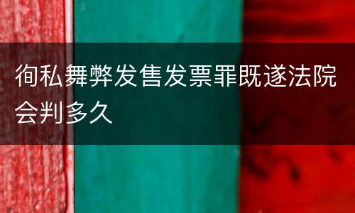 徇私舞弊发售发票罪既遂法院会判多久