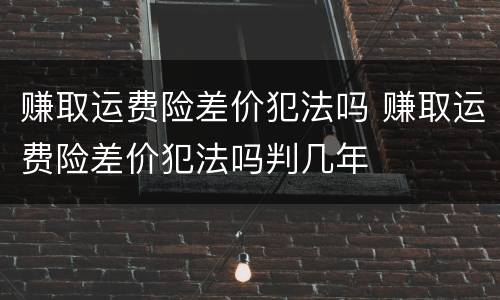 赚取运费险差价犯法吗 赚取运费险差价犯法吗判几年