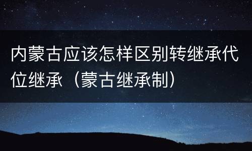 内蒙古应该怎样区别转继承代位继承（蒙古继承制）