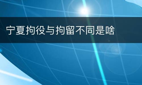 宁夏拘役与拘留不同是啥