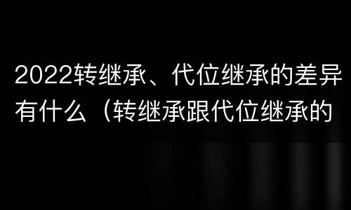 2022转继承、代位继承的差异有什么（转继承跟代位继承的区别）