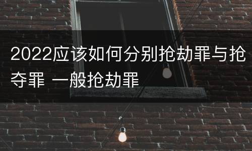 2022应该如何分别抢劫罪与抢夺罪 一般抢劫罪