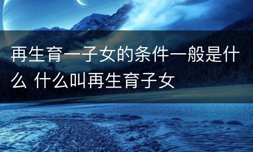 再生育一子女的条件一般是什么 什么叫再生育子女