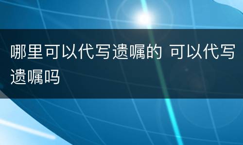 哪里可以代写遗嘱的 可以代写遗嘱吗