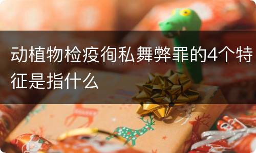 动植物检疫徇私舞弊罪的4个特征是指什么