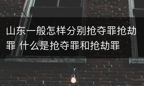 山东一般怎样分别抢夺罪抢劫罪 什么是抢夺罪和抢劫罪
