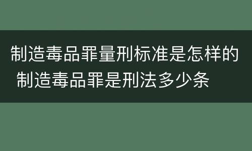 制造毒品罪量刑标准是怎样的 制造毒品罪是刑法多少条