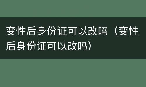变性后身份证可以改吗（变性后身份证可以改吗）