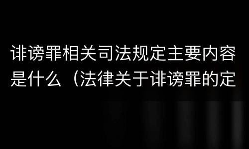 诽谤罪相关司法规定主要内容是什么（法律关于诽谤罪的定义）
