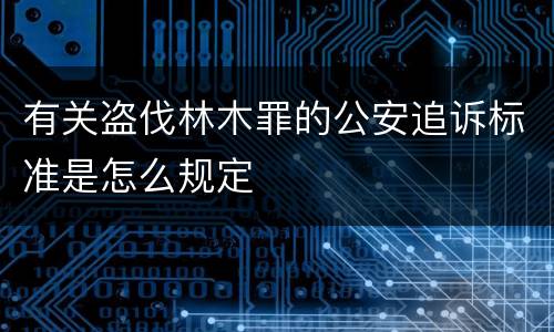 有关盗伐林木罪的公安追诉标准是怎么规定