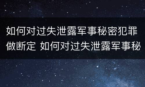如何对过失泄露军事秘密犯罪做断定 如何对过失泄露军事秘密犯罪做断定案件
