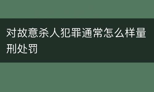 对故意杀人犯罪通常怎么样量刑处罚