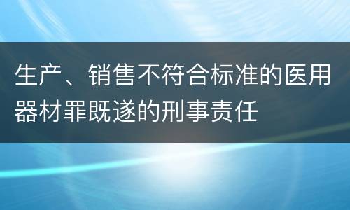 生产、销售不符合标准的医用器材罪既遂的刑事责任