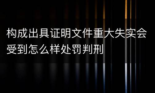 构成出具证明文件重大失实会受到怎么样处罚判刑