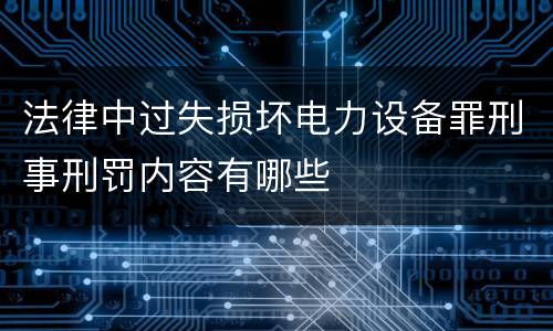 法律中过失损坏电力设备罪刑事刑罚内容有哪些