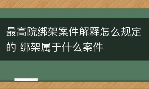 最高院绑架案件解释怎么规定的 绑架属于什么案件