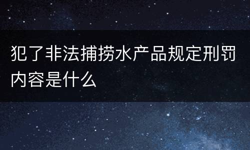 犯了非法捕捞水产品规定刑罚内容是什么