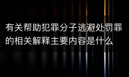 有关帮助犯罪分子逃避处罚罪的相关解释主要内容是什么