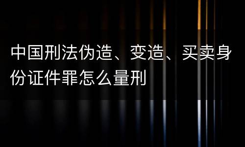 中国刑法伪造、变造、买卖身份证件罪怎么量刑