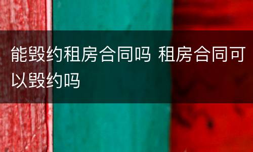 能毁约租房合同吗 租房合同可以毁约吗