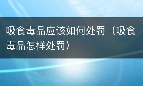 吸食毒品应该如何处罚（吸食毒品怎样处罚）