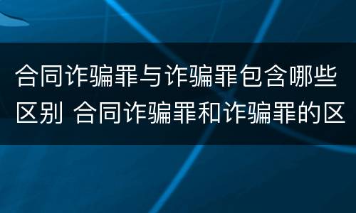 合同诈骗罪与诈骗罪包含哪些区别 合同诈骗罪和诈骗罪的区别
