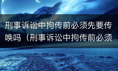 刑事诉讼中拘传前必须先要传唤吗（刑事诉讼中拘传前必须先要传唤吗为什么）