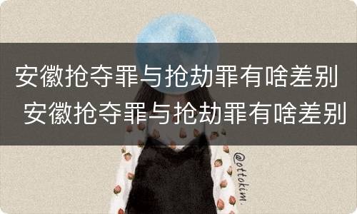 安徽抢夺罪与抢劫罪有啥差别 安徽抢夺罪与抢劫罪有啥差别吗