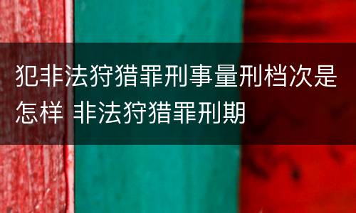 犯非法狩猎罪刑事量刑档次是怎样 非法狩猎罪刑期