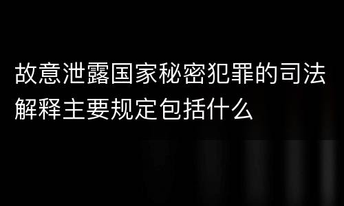 故意泄露国家秘密犯罪的司法解释主要规定包括什么