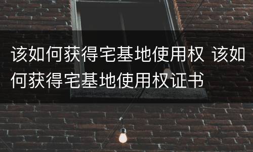 该如何获得宅基地使用权 该如何获得宅基地使用权证书