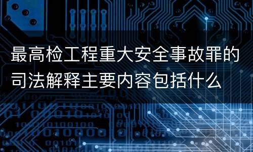 最高检工程重大安全事故罪的司法解释主要内容包括什么