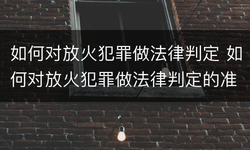 如何对放火犯罪做法律判定 如何对放火犯罪做法律判定的准确性