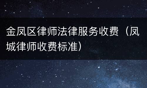 金凤区律师法律服务收费（凤城律师收费标准）