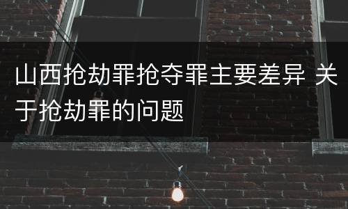 山西抢劫罪抢夺罪主要差异 关于抢劫罪的问题