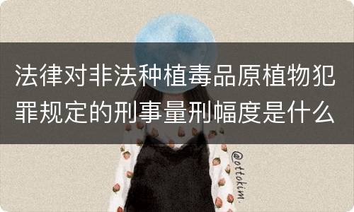 法律对非法种植毒品原植物犯罪规定的刑事量刑幅度是什么