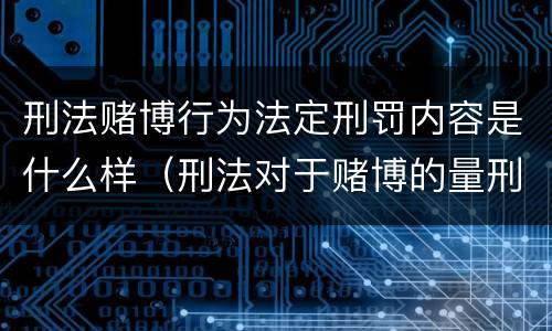 刑法赌博行为法定刑罚内容是什么样（刑法对于赌博的量刑）