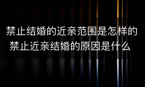 禁止结婚的近亲范围是怎样的 禁止近亲结婚的原因是什么
